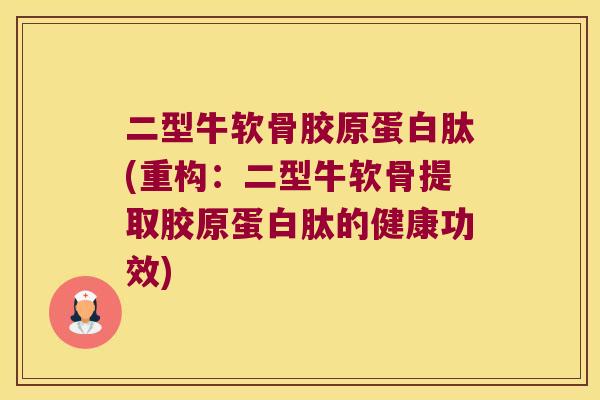二型牛软骨胶原蛋白肽(重构:二型牛软骨提取胶原蛋白肽的健康功效) 二型牛软骨胶原蛋白肽(重构:二型牛软骨提取胶原蛋白肽的健康功效)