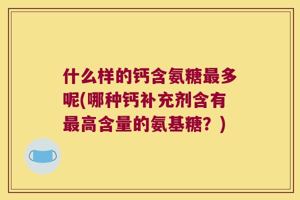 什么样的钙含氨糖多呢(哪种钙补充剂含有高含量的氨基糖?) 什么样的钙含氨糖多呢(哪种钙补充剂含有高含量的氨基糖?)