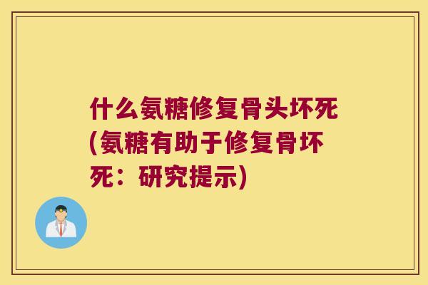 什么氨糖修复骨头坏死(氨糖有助于修复骨坏死：研究提示)