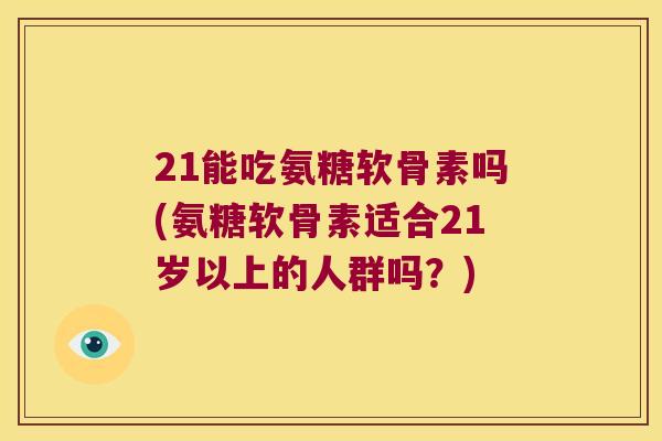 21能吃氨糖软骨素吗(氨糖软骨素适合21岁以上的人群吗？)