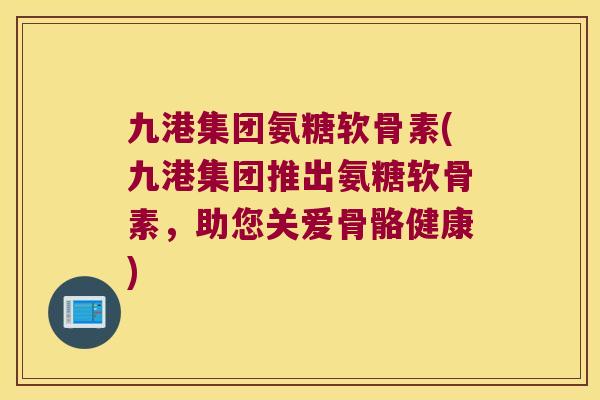 九港集团氨糖软骨素(九港集团推出氨糖软骨素，助您关爱骨骼健康)