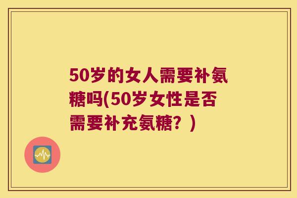 50岁的女人需要补氨糖吗(50岁女性是否需要补充氨糖?) 50岁的女人需要补氨糖吗(50岁女性是否需要补充氨糖?)