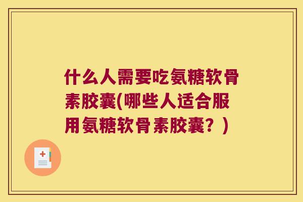 什么人需要吃氨糖软骨素胶囊(哪些人适合服用氨糖软骨素胶囊?) 什么人需要吃氨糖软骨素胶囊(哪些人适合服用氨糖软骨素胶囊?)
