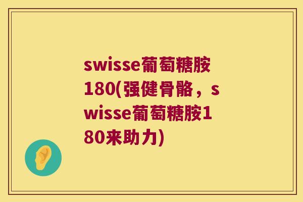 swisse葡萄糖胺180(强健骨骼，swisse葡萄糖胺180来助力)