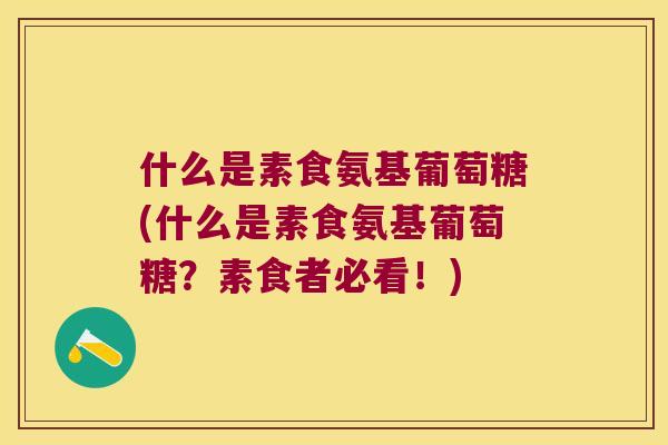 什么是素食氨基葡萄糖(什么是素食氨基葡萄糖？素食者必看！)