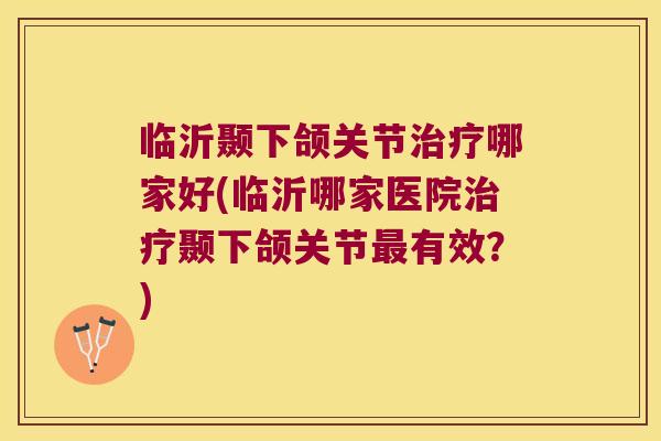 临沂颞下颌关节哪家好(临沂哪家医院颞下颌关节有效？)