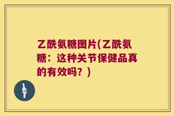 乙酰氨糖图片(乙酰氨糖:这种关节保健品真的有效吗?) 乙酰氨糖图片(乙酰氨糖:这种关节保健品真的有效吗?)