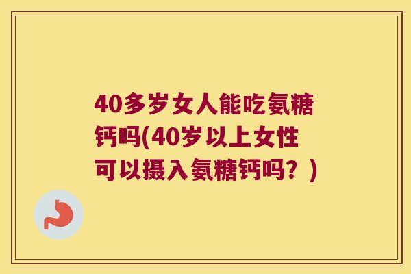 40多岁女人能吃氨糖钙吗(40岁以上女性可以摄入氨糖钙吗?) 40多岁女人能吃氨糖钙吗(40岁以上女性可以摄入氨糖钙吗?)