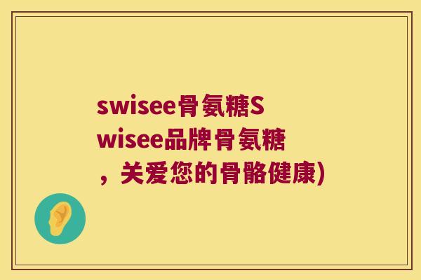 swisee骨氨糖Swisee品牌骨氨糖,关爱您的骨骼健康) swisee骨氨糖Swisee品牌骨氨糖,关爱您的骨骼健康)