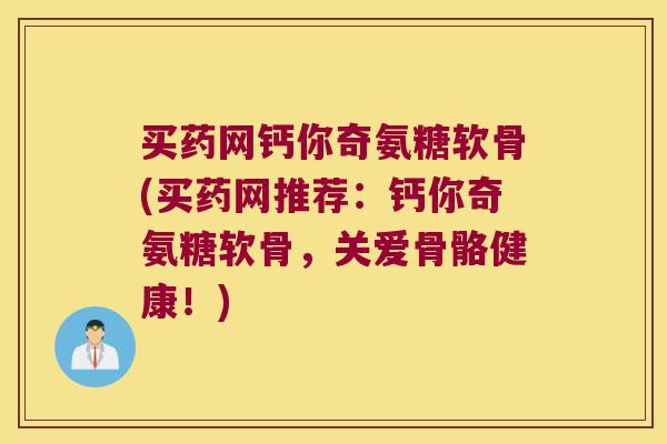 买药网钙你奇氨糖软骨(买药网推荐:钙你奇氨糖软骨,关爱骨骼健康!) 买药网钙你奇氨糖软骨(买药网推荐:钙你奇氨糖软骨,关爱骨骼健康!)