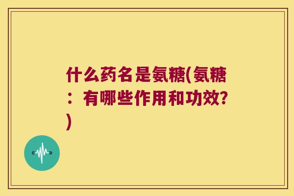 什么药名是氨糖(氨糖:有哪些作用和功效?) 什么药名是氨糖(氨糖:有哪些作用和功效?)