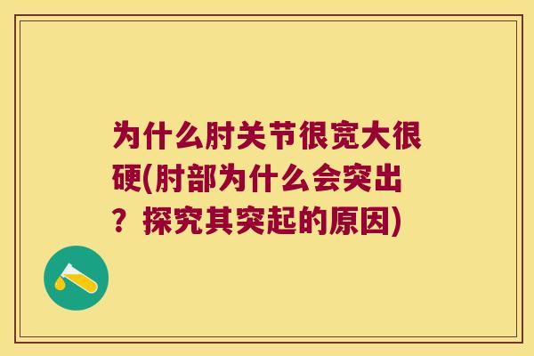 为什么肘关节很宽大很硬(肘部为什么会突出?探究其突起的原因) 为什么肘关节很宽大很硬(肘部为什么会突出?探究其突起的原因)