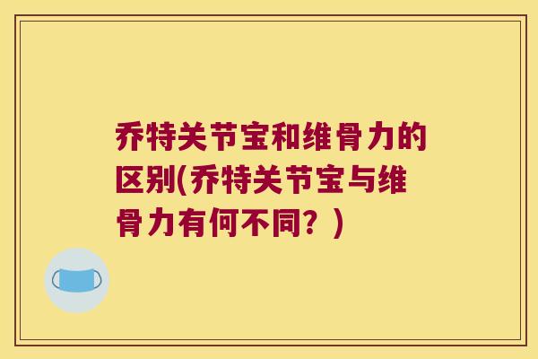 乔特关节宝和维骨力的区别(乔特关节宝与维骨力有何不同？)