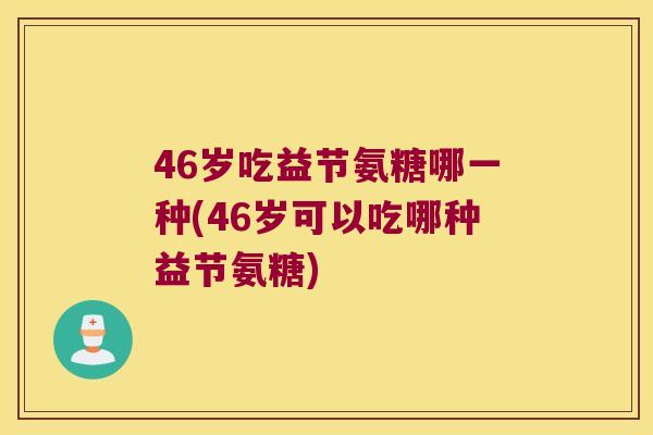 46岁吃益节氨糖哪一种(46岁可以吃哪种益节氨糖)