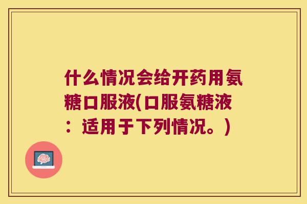 什么情况会给开药用氨糖口服液(口服氨糖液:适用于下列情况。) 什么情况会给开药用氨糖口服液(口服氨糖液:适用于下列情况。)