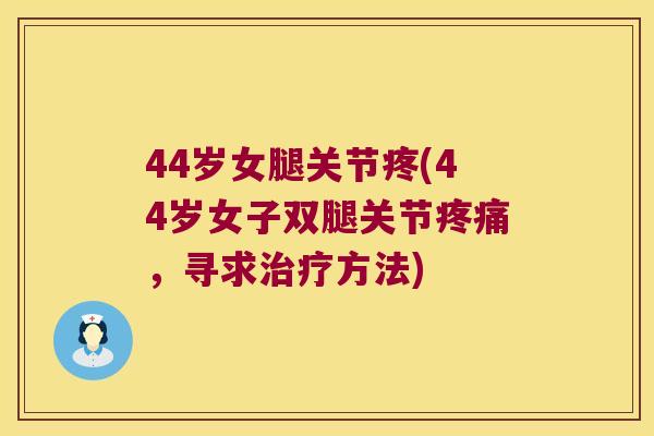 44岁女腿关节疼(44岁女子双腿关节，寻求方法)