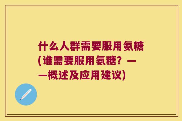 什么人群需要服用氨糖(谁需要服用氨糖?——概述及应用建议) 什么人群需要服用氨糖(谁需要服用氨糖?——概述及应用建议)