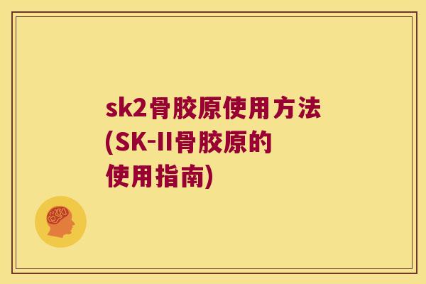 sk2骨胶原使用方法(SK-II骨胶原的使用指南)