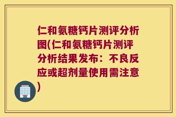 仁和氨糖钙片测评分析图(仁和氨糖钙片测评分析结果发布:不良反应或超剂量使用需注意) 仁和氨糖钙片测评分析图(仁和氨糖钙片测评分析结果发布:不良反应或超剂量使用需注意)