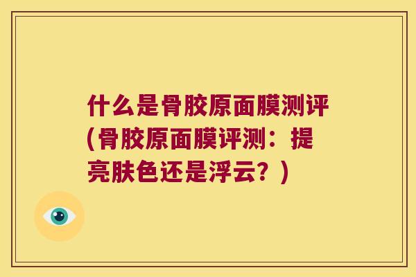 什么是骨胶原面膜测评(骨胶原面膜评测：提亮肤色还是浮云？)