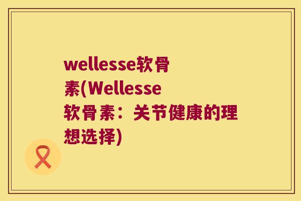 wellesse软骨素(Wellesse软骨素：关节健康的理想选择)