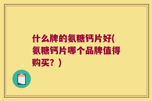 什么牌的氨糖钙片好(氨糖钙片哪个品牌值得购买？)