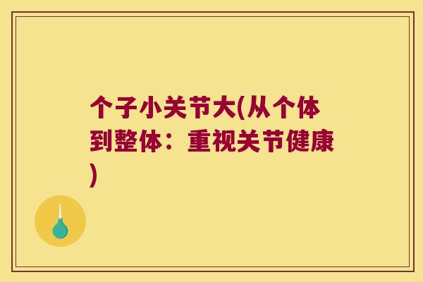 个子小关节大(从个体到整体:重视关节健康) 个子小关节大(从个体到整体:重视关节健康)