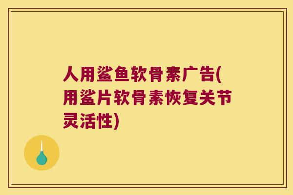 人用鲨鱼软骨素广告(用鲨片软骨素恢复关节灵活性)