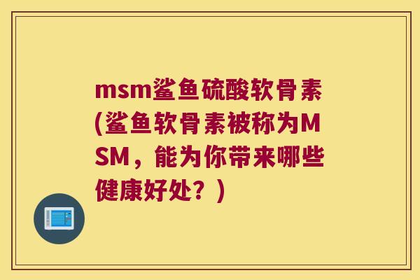 msm鲨鱼硫酸软骨素(鲨鱼软骨素被称为MSM,能为你带来哪些健康好处?) msm鲨鱼硫酸软骨素(鲨鱼软骨素被称为MSM,能为你带来哪些健康好处?)
