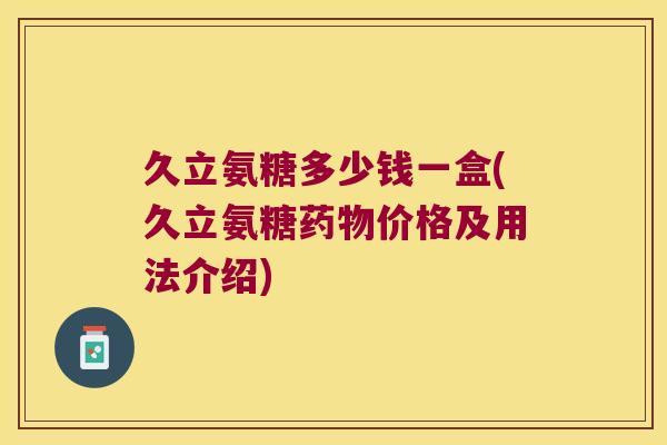 久立氨糖多少钱一盒(久立氨糖价格及用法介绍) 久立氨糖多少钱一盒(久立氨糖价格及用法介绍)
