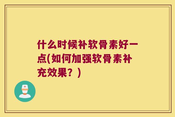 什么时候补软骨素好一点(如何加强软骨素补充效果？)