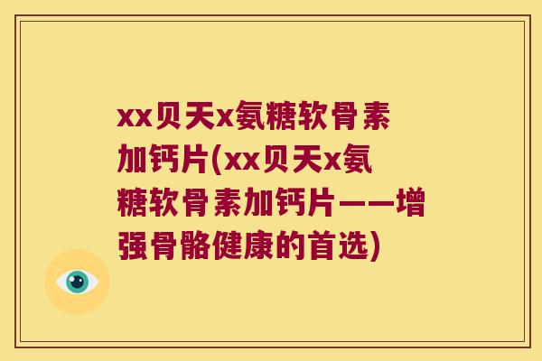 xx贝天x氨糖软骨素加钙片(xx贝天x氨糖软骨素加钙片——增强骨骼健康的首选) xx贝天x氨糖软骨素加钙片(xx贝天x氨糖软骨素加钙片——增强骨骼健康的首选)
