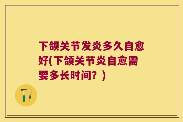 下颌关节发炎多久自愈好(下颌自愈需要多长时间?) 下颌关节发炎多久自愈好(下颌自愈需要多长时间?)