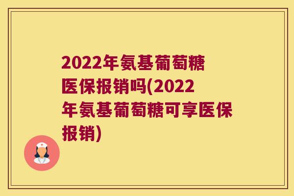 2022年氨基葡萄糖医保报销吗(2022年氨基葡萄糖可享医保报销) 2022年氨基葡萄糖医保报销吗(2022年氨基葡萄糖可享医保报销)