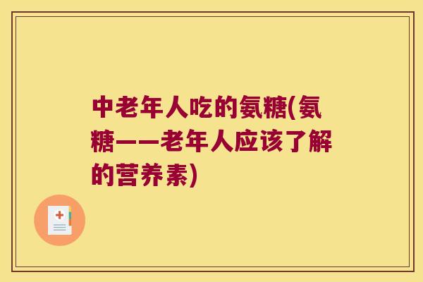 中老年人吃的氨糖(氨糖——老年人应该了解的营养素) 中老年人吃的氨糖(氨糖——老年人应该了解的营养素)