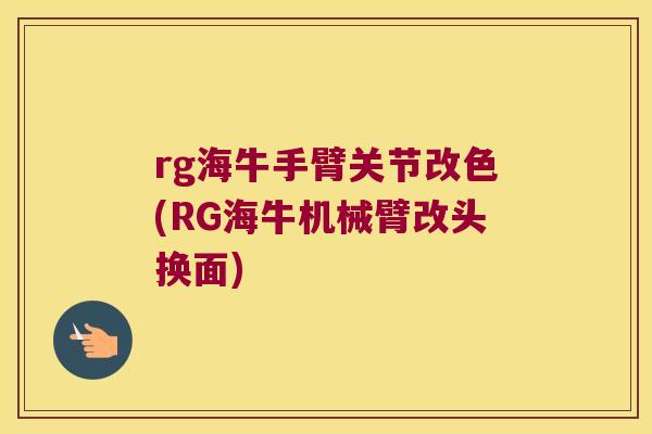 rg海牛手臂关节改色(RG海牛机械臂改头换面)