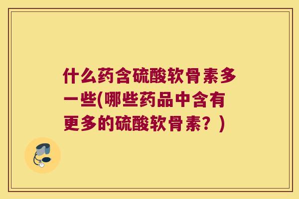 什么药含硫酸软骨素多一些(哪些药品中含有更多的硫酸软骨素？)