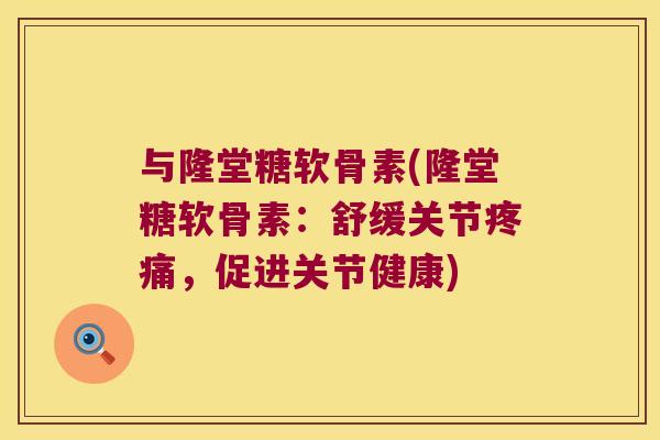 与隆堂糖软骨素(隆堂糖软骨素：舒缓关节，促进关节健康)