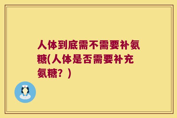 人体到底需不需要补氨糖(人体是否需要补充氨糖?) 人体到底需不需要补氨糖(人体是否需要补充氨糖?)