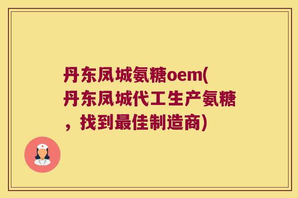 丹东凤城氨糖oem(丹东凤城代工生产氨糖,找到佳制造商) 丹东凤城氨糖oem(丹东凤城代工生产氨糖,找到佳制造商)