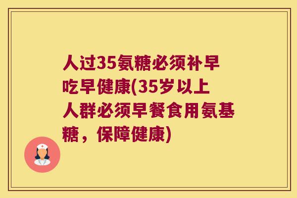 人过35氨糖必须补早吃早健康(35岁以上人群必须早餐食用氨基糖,保障健康) 人过35氨糖必须补早吃早健康(35岁以上人群必须早餐食用氨基糖,保障健康)
