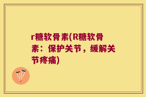 r糖软骨素(R糖软骨素：保护关节，缓解关节)