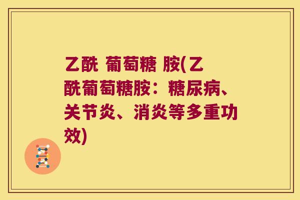 乙酰 葡萄糖 胺(乙酰葡萄糖胺：、、等多重功效)