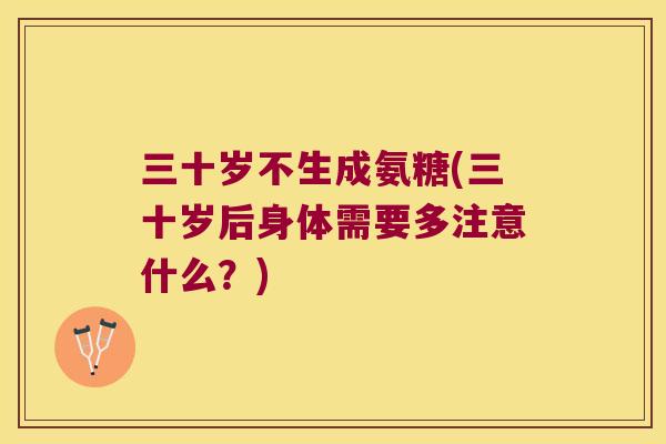 三十岁不生成氨糖(三十岁后身体需要多注意什么？)