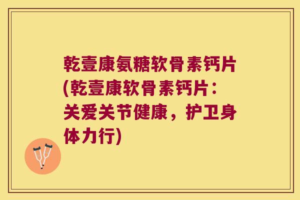 乾壹康氨糖软骨素钙片(乾壹康软骨素钙片:关爱关节健康,护卫身体力行) 乾壹康氨糖软骨素钙片(乾壹康软骨素钙片:关爱关节健康,护卫身体力行)