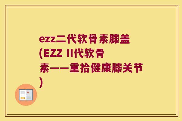 ezz二代软骨素膝盖(EZZ II代软骨素——重拾健康膝关节) ezz二代软骨素膝盖(EZZ II代软骨素——重拾健康膝关节)
