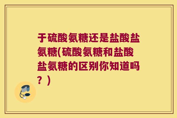 于硫酸氨糖还是盐酸盐氨糖(硫酸氨糖和盐酸盐氨糖的区别你知道吗？)
