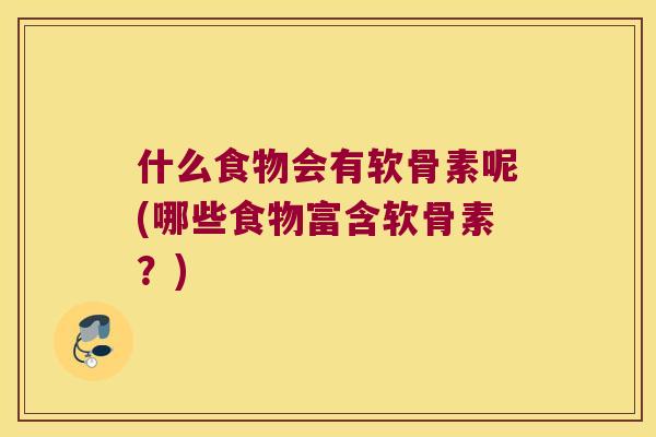 什么食物会有软骨素呢(哪些食物富含软骨素?) 什么食物会有软骨素呢(哪些食物富含软骨素?)