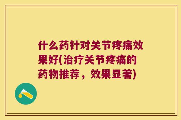 什么药针对关节效果好(关节的推荐,效果显著) 什么药针对关节效果好(关节的推荐,效果显著)