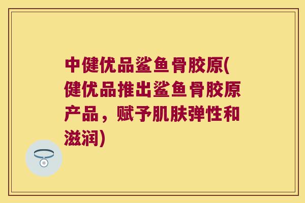 中健优品鲨鱼骨胶原(健优品推出鲨鱼骨胶原产品,赋予弹性和滋润) 中健优品鲨鱼骨胶原(健优品推出鲨鱼骨胶原产品,赋予弹性和滋润)